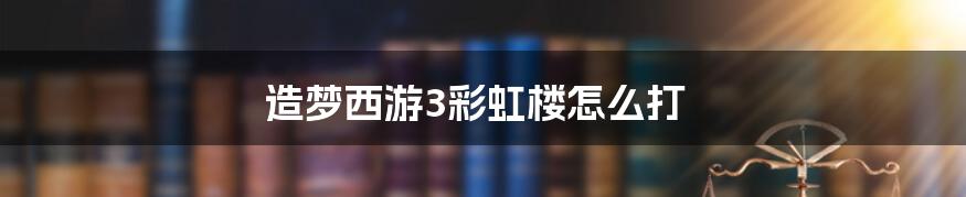 造梦西游3彩虹楼怎么打