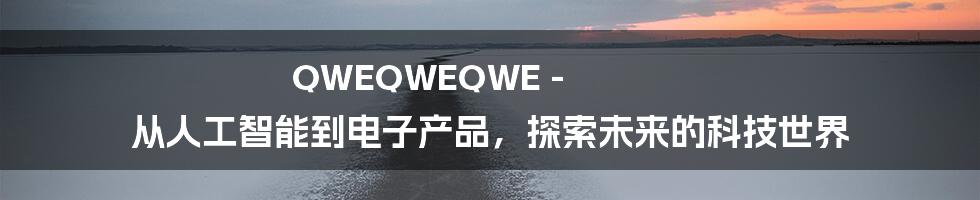 QWEQWEQWE - 从人工智能到电子产品，探索未来的科技世界