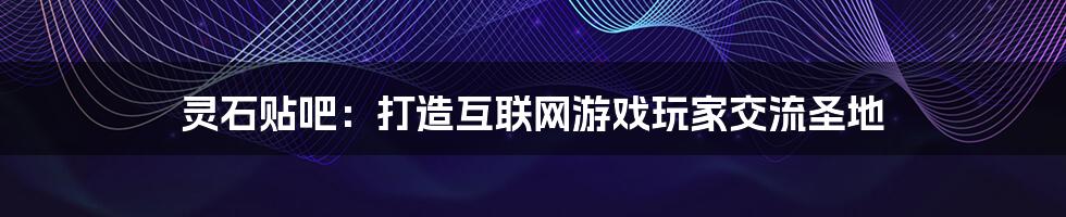 灵石贴吧：打造互联网游戏玩家交流圣地