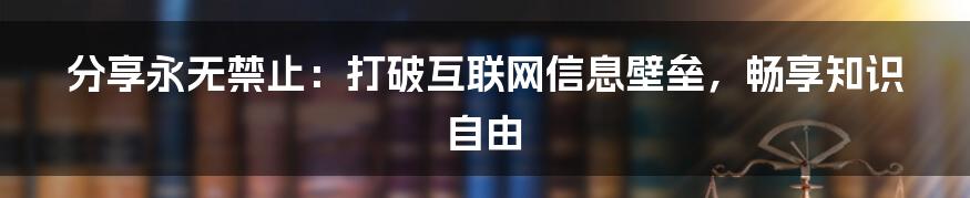 分享永无禁止：打破互联网信息壁垒，畅享知识自由