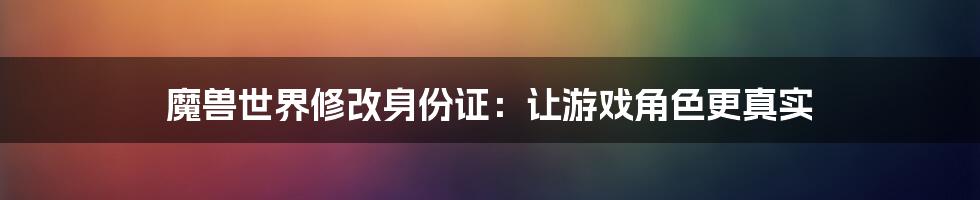 魔兽世界修改身份证：让游戏角色更真实