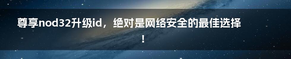 尊享nod32升级id，绝对是网络安全的最佳选择！