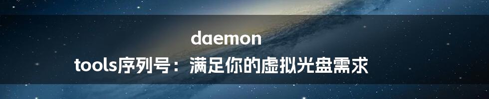 daemon tools序列号：满足你的虚拟光盘需求