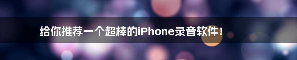 给你推荐一个超棒的iPhone录音软件！