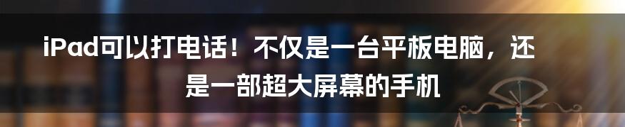 iPad可以打电话！不仅是一台平板电脑，还是一部超大屏幕的手机