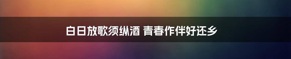 白日放歌须纵酒 青春作伴好还乡