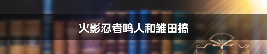 火影忍者鸣人和雏田搞