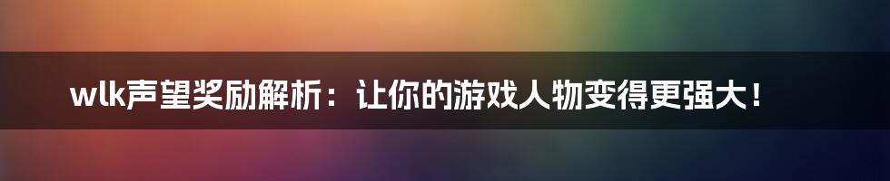 wlk声望奖励解析：让你的游戏人物变得更强大！