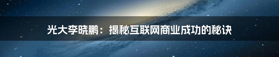 光大李晓鹏：揭秘互联网商业成功的秘诀