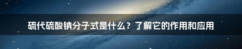 硫代硫酸钠分子式是什么？了解它的作用和应用