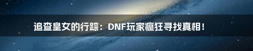 追查皇女的行踪：DNF玩家疯狂寻找真相！