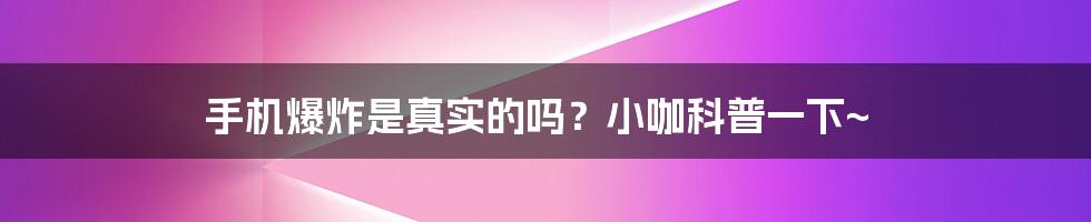 手机爆炸是真实的吗？小咖科普一下~