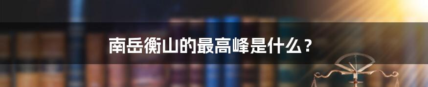 南岳衡山的最高峰是什么？