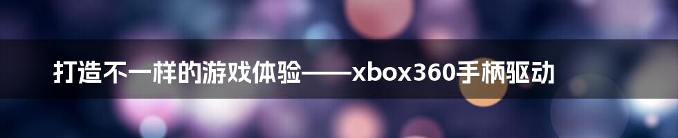 打造不一样的游戏体验——xbox360手柄驱动