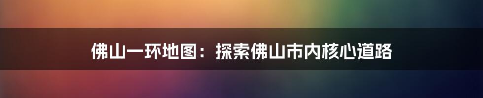 佛山一环地图：探索佛山市内核心道路