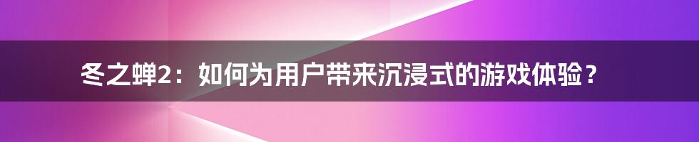 冬之蝉2：如何为用户带来沉浸式的游戏体验？