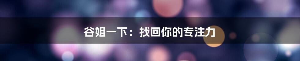 谷姐一下：找回你的专注力