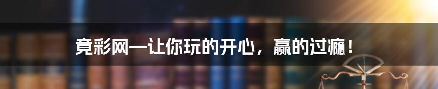 竟彩网—让你玩的开心，赢的过瘾！