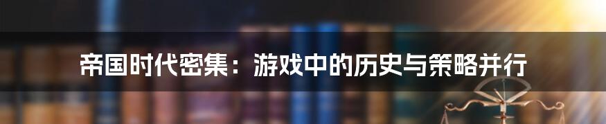 帝国时代密集：游戏中的历史与策略并行