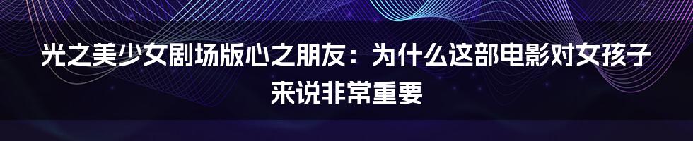 光之美少女剧场版心之朋友：为什么这部电影对女孩子来说非常重要