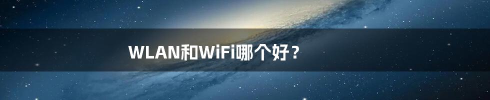 WLAN和WiFi哪个好？