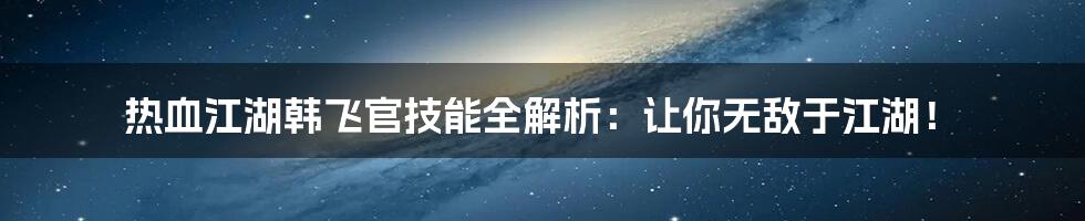 热血江湖韩飞官技能全解析：让你无敌于江湖！