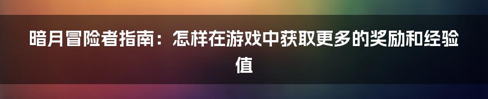 暗月冒险者指南：怎样在游戏中获取更多的奖励和经验值