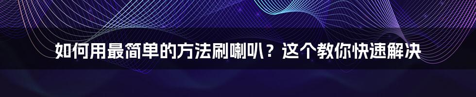 如何用最简单的方法刷喇叭？这个教你快速解决