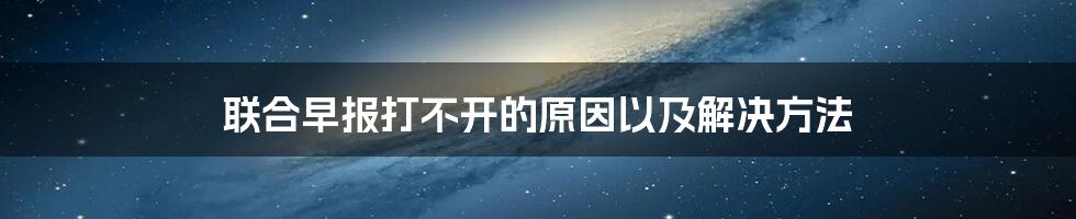 联合早报打不开的原因以及解决方法