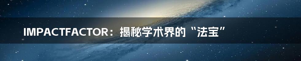 IMPACTFACTOR：揭秘学术界的“法宝”