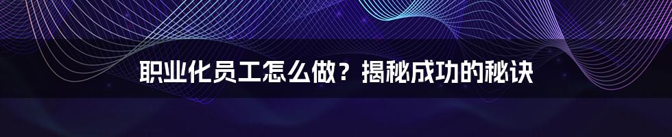 职业化员工怎么做？揭秘成功的秘诀