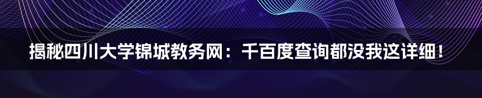 揭秘四川大学锦城教务网：千百度查询都没我这详细！