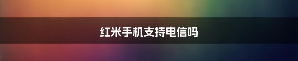 红米手机支持电信吗