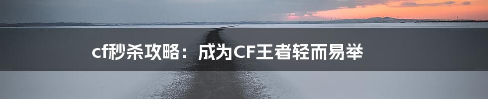 cf秒杀攻略：成为CF王者轻而易举