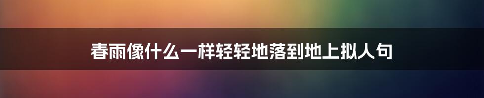 春雨像什么一样轻轻地落到地上拟人句