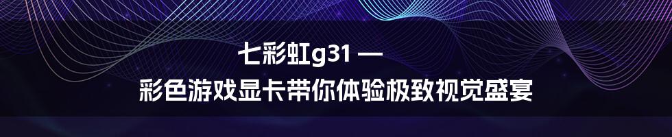 七彩虹g31 — 彩色游戏显卡带你体验极致视觉盛宴