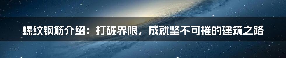 螺纹钢筋介绍：打破界限，成就坚不可摧的建筑之路