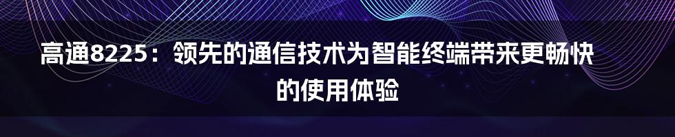 高通8225：领先的通信技术为智能终端带来更畅快的使用体验