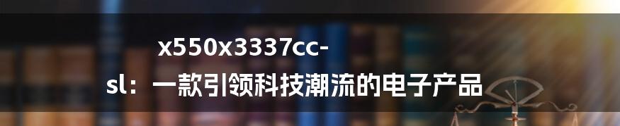 x550x3337cc-sl：一款引领科技潮流的电子产品