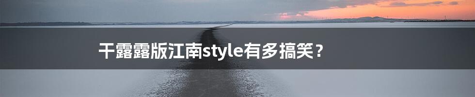 干露露版江南style有多搞笑？