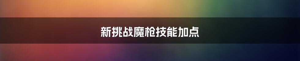 新挑战魔枪技能加点