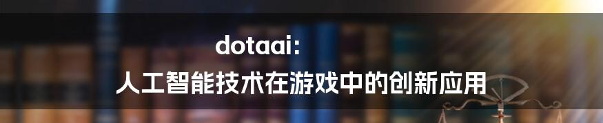 dotaai: 人工智能技术在游戏中的创新应用