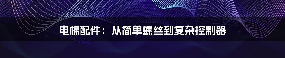 电梯配件：从简单螺丝到复杂控制器