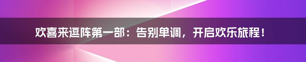 欢喜来逗阵第一部：告别单调，开启欢乐旅程！