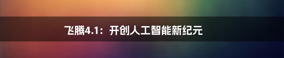 飞腾4.1：开创人工智能新纪元