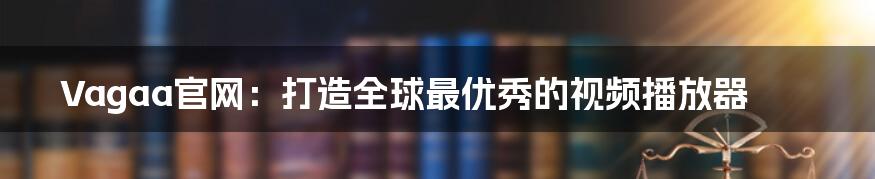 Vagaa官网：打造全球最优秀的视频播放器