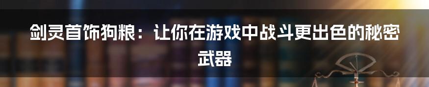 剑灵首饰狗粮：让你在游戏中战斗更出色的秘密武器