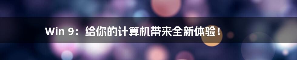 Win 9：给你的计算机带来全新体验！