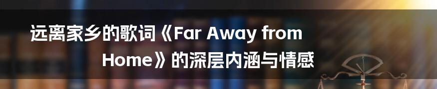 远离家乡的歌词《Far Away from Home》的深层内涵与情感