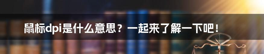 鼠标dpi是什么意思？一起来了解一下吧！